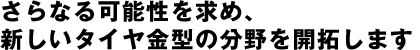 さらなる可能性を求め、新しいタイヤ金型の分野を開拓します